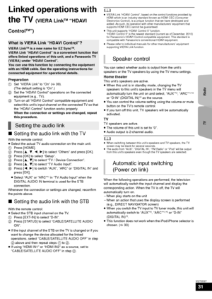 Page 31TVRadio
31
VQT3D27
Linked operations with 
the TV 
(VIERA LinkTM “HDAVI 
Control
TM”)
Preparation
1 Set “VIERA Link” to “On” ( >39). 
(The default setting is “On”.)
2 Set the “HDAVI Control” operations on the connected 
equipment (e.g., TV).
3 Turn on all “HDAVI Control” compatible equipment and 
select this unit’s input channel on the connected TV so that 
the “HDAVI Control” function works properly.
When the connection or settings are changed, repeat 
this procedure.
∫Setting the audio link with the...