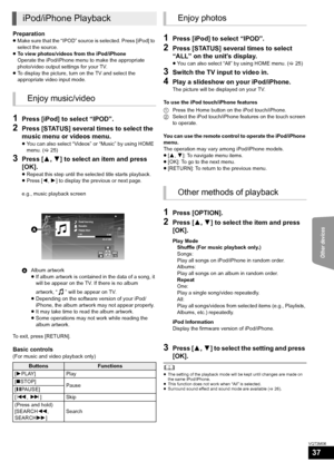 Page 37Other devices
37
VQT3M06
Preparation
≥Make sure that the “IPOD” source is selected. Press [iPod] to 
select the source.
≥ To view photos/videos from the iPod/iPhone
Operate the iPod/iPhone menu to make the appropriate 
photo/video output settings for your TV.
≥ To display the picture, turn on the TV and select the 
appropriate video input mode.
1Press [iPod] to select “IPOD”.
2Press [STATUS] several times to select the 
music menu or videos menu.
≥You can also select “Videos” or “Music” by using HOME...