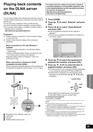 Page 39Advanced operations
39
VQT3M06
Playing back contents 
on the DLNA server 
(DLNA)
You can enjoy viewing video, still pictures and music saved on 
a DLNA Certified media server connected to the home network 
with this unit.
You can also enjoy viewing the video and still pictures 
recorded in Panasonic DLNA compatible recorders (DIGA).
≥The countries where DIGA is available are limited. Refer to 
following site for availability.
http://panasonic.jp/support/global/cs/
Preparation
1 Perform network connection...