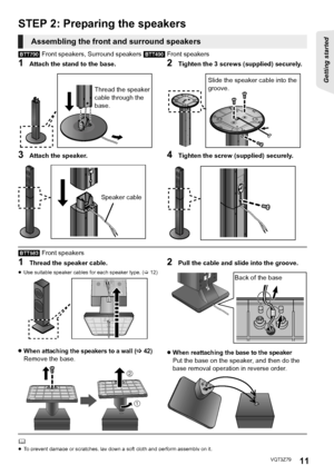 Page 1111
Getting started 
VQT3Z79
STEP 2: Preparing the speakers
[BTT790] Front speakers, Surround speakers  [BTT490] Front speakers
1Attach the stand to the base.2Tighten the 3 screws (supplied) securely.
3Attach the speaker.4Tighten the screw (supplied) securely.
[BTT583] Front speakers
1Thread the speaker cable.
≥Use suitable speaker cables for each speaker type. ( >12)
2Pull the cable and slide into the groove.
≥When attaching the speakers to a wall (>42)Remove the base.≥When reattaching the base to the...