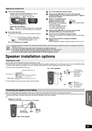 Page 4343
RQT9479
Speaker installation options
You can attach all of the speakers (except subwoofer) to a wall.
≥The wall or pillar on which the speakers are to  be attached should be capable of supporting 10 k g (22 lbs) per screw. Consult a qualified building 
contractor when attaching the speakers to a wall. Improper  attachment may result in damage to the wall and speakers.
≥ You will need to obtain the appropriate screw eyes to match the  walls or pillars to which they are going to be fastened.
≥ Consult a...