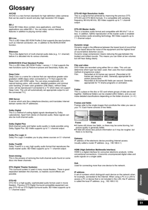 Page 5151
RQT9479
Glossary
AV C H D
AVCHD is a new format (standard) for high definition video cameras 
that can be used to record and play high-resolution HD images.
BD-J
Some BD-Video discs contain Java applications, and these 
applications are called BD-J. You can enjoy various interactive 
features in addition to playing normal video.
BD-Live
This is a BD-Video (BD-ROM Profile 2) that supports the new functions 
such as Internet connection, etc. in addition to the BONUSVIEW 
function.
Bitstream
This is the...