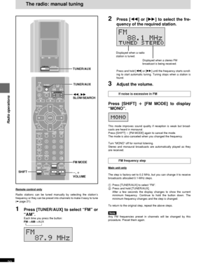 Page 20RQT6220
20
Radio operations
2Press [6] or [5] to select the fre-
quency of the required station.
Press and hold [6] or [5] until the frequency starts scroll-
ing to start automatic tuning. Tuning stops when a station is
found.
3Adjust the volume.
If noise is excessive in FM
Press [SHIFT] 
i ii i
i [FM MODE] to display
“MONO”.
This mode improves sound quality if reception is weak but broad-
casts are heard in monaural.
Press [SHIFT] i [FM MODE] again to cancel the mode.
The mode is also canceled when you...