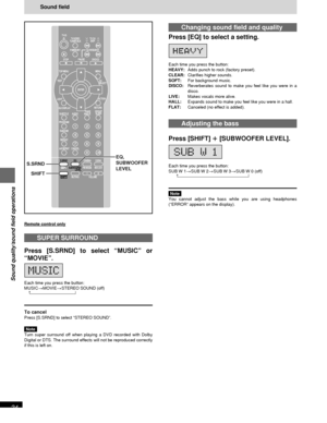 Page 24RQT6220
24
Sound quality/sound field operations
Sound field
Changing sound field and quality
Press [EQ] to select a setting.
Each time you press the button:
HEAVY:Adds punch to rock (factory preset).
CLEAR:Clarifies higher sounds.
SOFT:For background music.
DISCO:Reverberates sound to make you feel like you were in a
disco.
LIVE:Makes vocals more alive.
HALL:Expands sound to make you feel like you were in a hall.
FLAT:Canceled (no effect is added).
Adjusting the bass
Press [SHIFT] 
i ii i
i [SUBWOOFER...