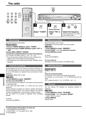 Page 18Operations
18
RQT7949
The radio
Remote control Input the frequency of the station.
1. Press [-TUNER/–BAND] to select “TUNER”.
2. Press and hold [-TUNER/–BAND] to select “FM” or 
“AM”.
3. Press [DISC, DIRECT TUNING].
4. Press the numbered buttons to enter the frequency.
e.g. To select 107.9 MHz, press [1] → [0] → [7] → [9]
•If you do not press a button while the cursor is flashing, the 
display returns to the frequency being received.
•If the frequency has not been input correctly, “ERROR” will be...