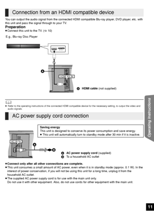 Page 1111
Operating Instructions
You can output the audio signal from the connected HDMI compatible Blu-ray player, DVD player, etc. with 
this unit and pass the signal through to your TV.
Preparation≥ Connect this unit to the TV. ( >10)
	≥Refer to the operating instructions of the connected HDMI compatible device for the necessary setting, to output the video and 
audio signals.
≥Connect only after all other connections are complete.
≥ This unit consumes a small amount of AC power, even  when it is in standby...