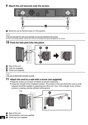 Page 2626
9Mount the unit securely onto the screws.
AMove this unit so that the screw is in this position.
	≥Be sure that both the wall mount brackets are securely attached to the screws.
≥ If this unit is tilting forward, remove this unit from the screws and adjust by tightening the screws.
10Push the lock pins fully into place.
A Rear of this unit
B Lock pin (supplied)
C Screw (not supplied)
	≥Be sure to attach both lock pins correctly.
11Attach the cord to a wall with a screw (not supplied).
≥Keep the screws...