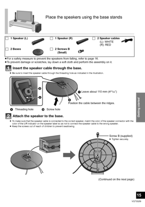 Page 15Getting started
15
VQT3Q59
≥For a safety measure to prevent the speakers from falling, refer to page 16.
≥ To prevent damage or scratches, lay down a soft cloth and perform the assembly on it.
Insert the speaker cable through the base.
≥ Be sure to insert the speaker cable through the threading hole as indicated in the illustration.
Attach the speaker to the base.
≥To make sure that the speaker cable is connected to the correct speaker, match the color of the speaker connector with the 
color of the L/R...