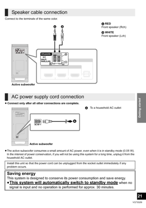 Page 21Getting started
21
VQT3Q59
Connect to the terminals of the same color.
≥Connect only after all other connections are complete.
≥ The active subwoofer consumes a small amount of AC  power, even when it is in standby mode (0.05 W). 
In the interest of power conservation, if you will not be using this system for a long time, unplug it from the 
household AC outlet.
Speaker cable connection
A RED
Front speaker (Rch)
B WHITE
Front speaker (Lch)
AC power supply cord connection
A To a household AC outlet...