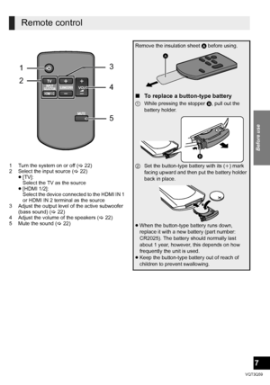 Page 77
Before use
VQT3Q59
1 Turn the system on or off (>22)
2 Select the input source ( >22)
≥ [TV]:
Select the TV as the source
≥ [HDMI 1/2]:
Select the device connected to the HDMI IN 1 
or HDMI IN 2 terminal as the source
3 Adjust the output level of the active subwoofer  (bass sound) ( >22)
4 Adjust the volume of the speakers ( >22)
5 Mute the sound (> 22)
Remote control
1
2 3
4
5
Remove the insulation sheet 
A before using.
∫ To replace a button-type battery
1 While pressing the stopper  B, pull out the...