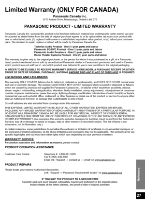 Page 27Reference
27
Limited Warranty (ONLY FOR CANADA)
Panasonic Canada Inc.5770 Ambler Drive, Mississauga, Ontario L4W 2T3
PANASONIC PRODUCT - LIMITED WARRANTY
Panasonic Canada Inc. warrants this product to be free from defects in material and workmanship under normal use and 
for a period as stated below from the date of original purchase agrees to, at its option either (a) repair your product with 
new or refurbished parts, (b) replace it with a new or a refurbished equivalent value product, or (c) refund...