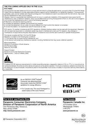 Page 28Panasonic Corporation 2011
Printed in Singapore One Panasonic Way, Secaucus, 
New Jersey 07094
http://www.panasonic.com
www.panasonic.ca5770 Ambler  Drive 
Mississauga, Ontario 
L4W 2T3 
[For\U.S.A.\and\Puerto\Rico]
\For\Canada\
RQTX1278-2YF0211ZU2031
THE FOLLOWING APPLIES ONLY IN THE U.S.A.
FCC Note:
This equipment has been tested and found to comply with the limits for a Class B digital device, pursuant to Part 15 of the FCC  Rules.
These limits are designed to provide reasonable protection against...