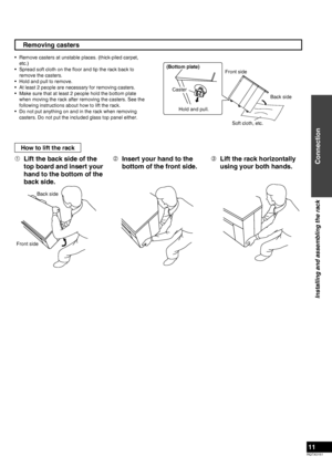 Page 11
RQTX0151
11

Removing casters
How to lift the rack
  Lift the back side of the 
top board and insert your 
hand to the bottom of the 
back side.
  Insert your hand to the 
bottom of the front side.
  Lift the rack horizontally 
using your both hands.
Remove casters at unstable places. (thick-piled carpet, 
etc.)
Spread soft cloth on the ﬂoor and tip the rack back to 
remove the casters.
Hold and pull to remove.
At least 2 people are necessary for removing casters.
Make sure that at least 2 people...