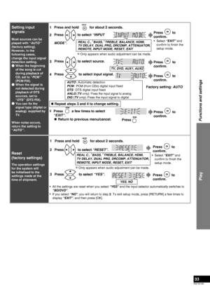 Page 33RQTX0165
33
Play
Functions and settings
Reset 
(factory settings)
The operation settings 
for the system will 
be initialised to the 
settings made at the 
time of shipment.All the settings are reset when you select “YES” and the input selector automatically switches to  
“BD/DVD”.
If you select “NO”, you will return to step 2. To exit setup mode, press [RETURN] a few times to 
display “EXIT”, and then press [OK].
•
•
2 1
Press   to select “RESET”.
3 Press   to select “YES”. Press and hold   for about 2...