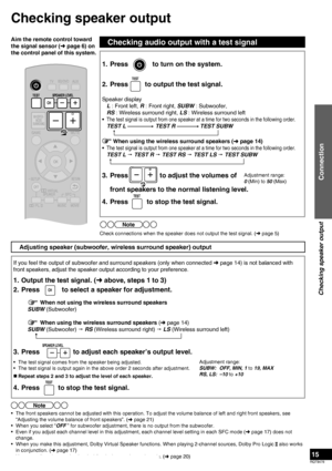 Page 15RQT9478
15
Checking speaker output
Check connections when the speaker does not output the test signal. (➜ page 5)
Note
Checking audio output with a test signal
Adjusting speaker (subwoofer, wireless surround speaker) output
Checking speaker output
Connection
1.  Press  to turn on the system.
2.  Press         to output the test signal.
Speaker display
 L : Front left, R : Front right, SUBW : Subwoofer, 
 RS : Wireless surround right, LS : Wireless surround left
• 
The test signal is output from one...