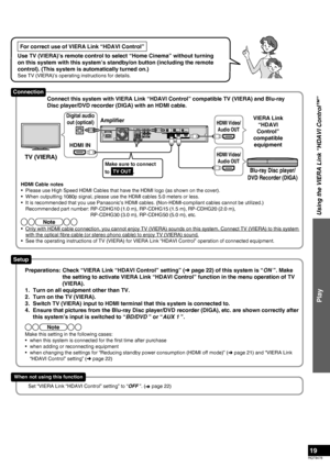 Page 19RQT9478
19
Using the VIERA Link “HDAVI Control™”
Play
For correct use of VIERA Link “HDAVI Control”
Use TV (VIERA)’s remote control to select “Home Cinema” without turning 
on this system with this system’s standby/on button (including the remote 
control). (This system is automatically turned on.)
See TV (VIERA)’s operating instructions for details.
AC IN
SPEAKERSSUBWOOFERTV
TV OUTOPTICAL 1 OPTICAL 2COAXIALTV AUX 2 AUX 3
BD/DVD IN AUX 1 AUX 4AUDIO IN3 Ω4 ΩFRONT
R
R L
LDIGITAL IN
Set “VIERA Link “HDAVI...