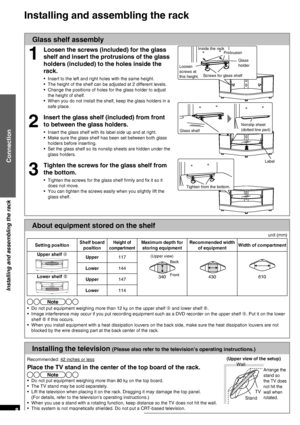 Page 8RQT9478
8
Installing and assembling the rack
Connection
Glass shelf assembly
1
Loosen the screws (included) for the glass 
shelf and insert the protrusions of the glass 
holders (included) to the holes inside the 
rack.
•  Insert to the left and right holes with the same height.
•  The height of the shelf can be adjusted at 2 different levels.
•  Change the positions of holes for the glass holder to adjust 
the height of shelf.
•  When you do not install the shelf, keep the glass holders in a 
safe...