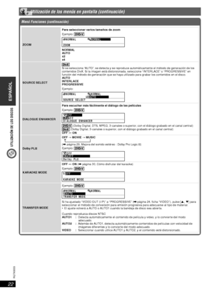 Page 22UTILIZACIÓN DE LOS DISCOS
ESPAÑOL
22
RQT8043
RQTX0033
 Utilización de los menús en pantalla (continuación)
Menú Funciones (continuación)
ZOOMPara seleccionar varios tamaños de zoom
Ejemplo: 
N
ZOOMORM A LNO R AML
NORMAL
AUTO
x2
x4
SOURCE SELECT
Si se selecciona “AUTO”, se detecta y se reproduce automáticamente el método de generación de los 
contenidos DivX. Si la imagen está distorsionada, seleccione “INTERLACE” o “PROGRESSIVE” en 
función del método de generación que se haya utilizado para grabar los...