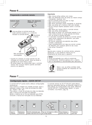 Page 1212
Passo 6
Preparando o controle remoto
Controle remoto Pilhas AA Panasonic
(Pequena, 1,5V)
Configuração rápida – QUICK SETUP
Importante
 Não misture pilhas velhas com novas.
 Não use diferentes tipos de pilhas ao mesmo tempo
(manganês, alcalinas, etc).
 Nunca submeta pilhas ao calor ou fogo.
 Não curto-circuite as pilhas.
 Não tente recarregar pilhas manganês ou alcalinas.
 Não use pilhas se o invólucro tiver sido retirado.
 Nunca coloque objetos pesados sobre o controle
remoto.
 Não deixe cair...