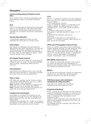 Page 1818
Glossário
Controle de Reprodução (Playback control
PBC)
Se um Vídeo CD tem controle de reprodução, você
pode selecionar cenas e informação através de
menus.
DivX
DivX é uma tecnologia de mídia popular criada pela
DivX, Inc. Os arquivos de mídia DivX contêm vídeo
extremamente compactado preservando uma alta
qualidade em um tamanho de arquivo relativamente
pequeno.
Decoder (Decodificador)
O decodificador restaura os sinais de áudio
codificados em DVDs para um for mato normal.
Dolby Digital
Este método...