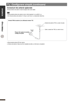 Page 12  
 
ROMÂNĂ  PRIMII PAŞI 
     
12 
  Configurare simplă (continuare) 
Conexiuni de antenă opţionale 
Folosiţi antene de exterior dacă recepţia radio este slabă. 
 
Notă 
• Deconectaţi antena de exterior atunci când aparatul nu se află în uz. 
• Nu folosiţi antena de exterior în timpul unei furtuni cu descărcări electrice. 
 
 
Antenă FM de exterior (se utilizează antene TV) 
 
 
 
 
 
 
 
Panoul din spate al acestei 
unităţi principale 
 Antenă de exterior FM (nu este inclusă) 
 
 
 
Cablu coaxial de...