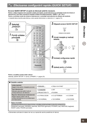 Page 13  
 
ROMÂNĂ  PRIMII PAŞI 
     
13 
  Efectuarea configurării rapide (QUICK SETUP) 
 
Ecranul QUICK SETUP vă ajută să efectuaţi setările necesare. 
Pentru a afişa imaginea de la această unitate principală, porniţi televizorul şi schimbaţi modul de intrare al 
televizorului care este conectat la această unitate principală (exemplu: VIDEO 1, AV 1 etc.) 
Pentru a schimba modul de intrare al televizorului, consultaţi instrucţiunile de utilizare ale acestuia. 
• Această telecomandă poate efectua unele...