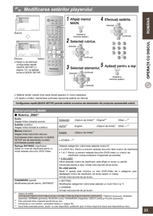 Page 23  
 
ROMÂNĂ  OPERAŢII CU DISCUL 
   
23 
  Modificarea setărilor playerului 
 
 
 
 
 
 
 
 
 
 
 
 
 
 
 
• Dacă nu aţi efectuat 
configurarea rapidă 
(QUICK SETUP) (Ö 
pagina 13), va apărea 
ecranul QUICK SETUP. 
 
 
 
 
 
 
• Setările rămân intacte chiar dacă treceţi aparatul în modul aşteptare. 
• În tabelul următor, elementele subliniate reprezintă setările din fabrică. 
 
Configurarea rapidă (QUICK SETUP) permite setările succesive ale elementelor din porţiunea reprezentată umbrit. 
 
Meniul...