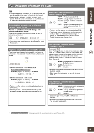 Page 29  
 
ROMÂNĂ  ALTE OPERAŢII 
   
29 
  Utilizarea efectelor de sunet 
 
Notă 
• Următoarele efecte sonore pot să nu fie disponibile sau 
pot să nu aibă nici un efect, în funcţie de tipul sursei. 
• Este posibilă o reducere a calităţii sunetelor când 
aceste efecte de sunet sunt folosite cu anumite surse. 
În acest caz, dezactivaţi efectele de sunet. 
 
Îmbunătăţirea sunetelor de la difuzorul 
central: Center Focus 
Aceasta se aplică discurilor unde dialogul este 
înregistrat pe canalul central. 
Puteţi...