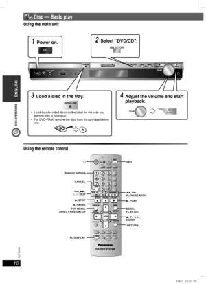 Page 16DISC OPERATIONS
ENGLISH
16
RQT8043
RQTX0055
 Disc — Basic play
Using the main unitUsing the main unit
Using the remote controlUsing the remote control
1 Power on.2 Select “DVD/CD”.
4 Adjust the volume and start 
playback.3 Load a disc in the tray.
 Load double-sided discs so the label for the side you 
want to play is facing up.
 For DVD-RAM, remove the disc from its cartridge before 
use.
3, PLAY
5, ∞, 2, 3, 
ENTER 1, ¡, 
SLOW/SEARCH DVD
MENU, 
PLAY LIST
-RETURN
8, PAUSE 7, STOP
FL DISPLAYCANCEL
4, ¢,...