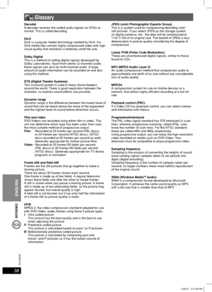 Page 38REFERENCE
38
RQT8043
RQTX0055
ENGLISH
Decoder
A decoder restores the coded audio signals on DVDs to 
normal. This is called decoding.
DivX
DivX is a popular media technology created by DivX, Inc. 
DivX media  les contain highly compressed video with high 
visual quality that maintains a relatively small  le size.
Dolby Digital
This is a method of coding digital signals developed by 
Dolby Laboratories. Apart from stereo (2-channel) audio, 
these signals can also be multi-channel audio. A large 
amount of...