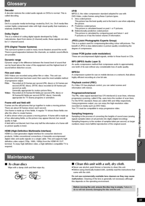 Page 3939
Glossary / Maintenance
RQTX0088
Glossary
DecoderA decoder restores the coded audio signals on DVDs to normal. This is 
called decoding.
DivXDivX is a popular media technology created by DivX, Inc. DivX media files 
contain highly compressed video with high visual quality that maintains a 
relatively small file size.
Dolby DigitalThis is a method of coding digital signals developed by Dolby 
Laboratories. Apart from stereo (2-channel) audio, these signals can also 
be 5.1-channel sound. 
DTS (Digital...