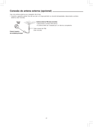 Page 4141
Conexão de antena externa (opcional)
Use uma antena externa se a recepção não é boa.
 Quando o aparelho estiver fora de uso (por um longo período) ou durante tempestades, desconecte a antena
externa (não incluída).
Antena externa FM (não incluída)
 Desconecte a antena FM interna.
 A antena deve ser instalada por um técnico competente.
Cabo coaxial de 75
(não incluído)
Painel traseiro
da unidade principal
 