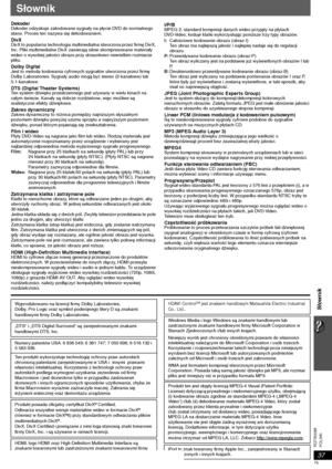 Page 7537
Słownik
POLSKI RQTX0098
Słownik
DekoderDekoder odzyskuje zakodowane sygnały na płycie DVD do normalnego 
stanu. Proces ten nazywa się dekodowaniem.
DivXDivX to popularna technologia multimedialna stworzona przez firmę DivX, 
Inc. Pliki multimedialne DivX zawierają silnie skompresowane materiały 
wideo o wysokiej jakości obrazu przy stosunkowo niewielkim rozmiarze 
pliku.
Dolby DigitalJest to metoda kodowania cyfrowych sygnałów utworzona przez firmę 
Dolby Laboratories. Sygnały audio mogą być stereo...