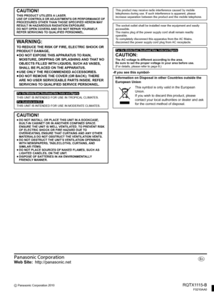 Page 30Panasonic Corporation
Web Site:http://panasonic.net
C Panasonic Corporation 2010RQTX1115-BF0210AA0
p
-If you see this symbol-
CAUTION!
THIS PRODUCT UTILIZES A LASER.
USE OF CONTROLS OR ADJUSTMENTS OR PERFORMANCE OF 
PROCEDURES OTHER THAN THOSE SPECIFIED HEREIN MAY 
RESULT IN HAZARDOUS RADIATION EXPOSURE.
DO NOT OPEN COVERS AND DO NOT REPAIR YOURSELF. 
REFER SERVICING TO QUALIFIED PERSONNEL.
WARNING:
TO REDUCE THE RISK OF FIRE, ELECTRIC SHOCK OR 
PRODUCT DAMAGE,
≥DO NOT EXPOSE THIS APPARATUS TO RAIN,...