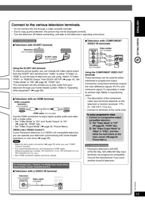 Page 13ENGLISH
ENGLISH
13
RQT8043
RQTX0038
GETTING STARTED
Connect to the various television terminals.
 Do not connect the unit through a video cassette recorder.
 Due to copy guard protection, the picture may not be displayed correctly.
 Turn the television off before connecting, and refer to the television’s operating instructions.
7 Television with an HDMI terminal
AV INAV OUTHDMI cable (not included) HDMI-compatible
television
(not included)
Use the HDMI connection to enjoy higher quality audio and video...