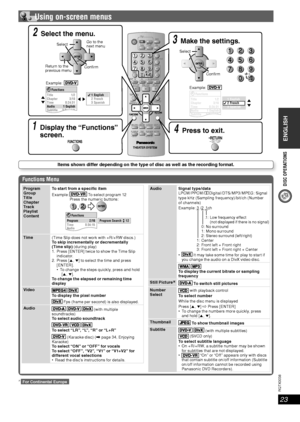 Page 23DISC OPERATIONS
ENGLISH
ENGLISH
23
RQT8043
RQTX0038
3 Make the settings.
Example: 
FunctionsTitle
Chapter
Time
Audio
Subtitle
Angle
1/2
3/10
0:24:31
1 English
3 Spanish
1/2
1 English
2 French
3 Spanish
Select
Con rm
 Using on-screen menus
Functions Menu
Program 
Group 
Title 
Chapter 
Tr a c k 
Playlist 
ContentTo start from a speci c item
Example: 
 To select program 12
  Press the numeric buttons:
 
Time 0:34:15Audio
FunctionsProgram Search 12Program 2/16
 
Time
(Time Slip does not work with +R /+RW...