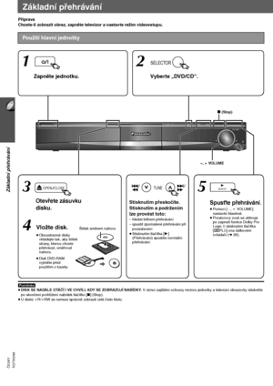 Page 9014
Základní přehrávání
RQTX0098 ČESKY
Základní přehrávání
Příprava
Chcete-li zobrazit obraz, zapněte televizor a nastavte režim videovstupu.
[]Pozn]á]mka]]
≥DISK SE NADÁLE OTÁČÍ I VE CHVÍLI, KDY SE ZOBRAZUJÍ NABÍDKY. V rámci zajištění ochrany motoru jednotky a televizní obrazovky stiskněte 
po skončení prohlížení nabídek tlačítko [∫](Stop).
≥U disků iR/iRW se nemusí správně zobrazit celé číslo titulu.
Použití hlavní jednotky
VOLUME
TUNEMEMORYOPENCLOSE
SELECTOR12
3
45
  , + VOLUME
Spust’te přehrávání.
≥Po...