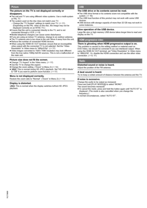 Page 2222
RQT9686
The picture on the TV is not displayed correctly or 
disappears.
≥The unit and TV are using different video systems. Use a multi-system 
or PAL TV.
≥The system used on the disc does not match your TV.
– Change the “TV System” settings to match your TV. (B17)
(Depending on the PAL video on the disc, the image may not be 
displayed correctly on an NTSC TV.)
≥Ensure that the unit is connected directly to the TV, and is not 
connected through a VCR. (B8)
≥Mobile telephone chargers can cause some...