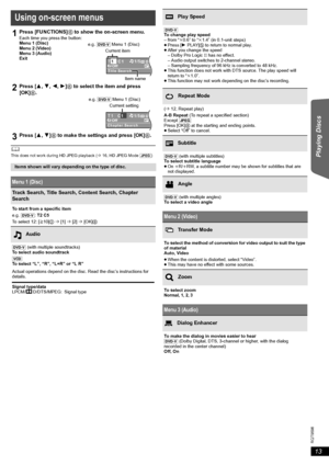 Page 1313
RQT9596
Getting Started Playing Discs Reference
  
	This does not work during HD JPEG playback (B16, HD JPEG Mode [JPEG])
Using on-screen menus
1Press [FUNCTIONS]6 to show the on-screen menu.Each time you press the button:
Menu 1 (Disc)
Menu 2 (Video)
Menu 3 (Audio)
Exit
2Press [3,4,2,1]8 to select the item and press 
[OK]8.
3Press [3,4]8 to make the settings and press [OK]8.
Items shown will vary depending on the type of disc.
Menu 1 (Disc)
Track Search, Title Search, Content Search, Chapter 
Search...