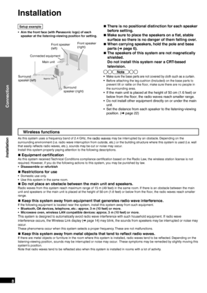 Page 8RQT9471
8
Installation
Wireless functions
As this system uses a frequency band of 2.4 GHz, the radio waves may be interrupted by an obstacle. Depending on the 
surrounding environment (i.e. radio wave interruption from outside, etc.) or the building structure where this system is used (i.e. wall 
that easily reﬂ  ects radio waves, etc.), sounds may be cut or noise may occur.
Install this system properly paying attention to the following descriptions.
„  Equipment certiﬁ
 cation
As this system received...