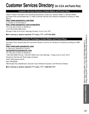 Page 6767
Support Information
 Customer Services Directory (for U.S.A. and Puerto Rico)
 Limited Warranty (for U.S.A. and Puerto Rico only)
 Customer Services Directory (for U.S.A. and Puerto Rico)
Customer Services Directory (United States and Puerto Rico)
Obtain Product Information and Operating Assistance; locate your nearest Dealer or Service Center; 
purchase Parts and Accessories; or make Customer Service and Literature requests by visitin\
g our Web 
Site at:
http://www.panasonic.com/help
or, contact us...