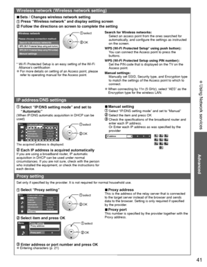 Page 4141
Advanced
 Using Network services
Wireless network (Wireless network setting)
 
■Sets / Changes wireless network setting
 Press “Wireless network” and display setting screen
 Follow the directions on screen to complete the setting
Wireless network
WPS (Wi-Fi Protected Setup using push button)
Please choose connection method:
WPS (Wi-Fi Protected Setup using PIN number)
Search for wireless networks
Manual settings
 select
 OK
*  Wi-Fi Protected Setup is an easy setting of the Wi-Fi 
Alliance’s...