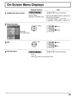 Page 2323
On-Screen Menu Displays
Remote Control Unit
1Display the menu screen.
Press to select.
(Example: PICTURE menu)  
MENU Press several times.
Each time the MENU button is pressed, the 
menu screen will switch.
Normal Viewing PICTURE
SOUND POS. /SIZE
SET UP
2Select the item.
Select.
VOL
ENTER/
+/
-/
 Press.
 Select.25 
0 
0 
0 
5 
PICTURE 
NORMAL NORMALIZE STANDARD 
BRIGHTNESS 
SHARPNESS  PICTURE MENU 
COLOR  PICTURE 
TINT 
COLOR MANAGEMENTADVANCED SETTINGS
MEMORY SAVE
COLOR TEMPNORMAL
OFF
MEMORY LOAD...