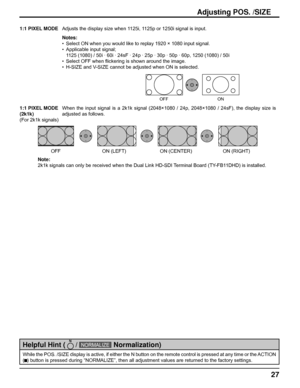 Page 2727
While the POS. /SIZE display is active, if either the N button on the remote control is pressed at any time or the ACTION 
(
  ) button is pressed during “NORMALIZE”, then all adjustment values are returned to the factory settings.
Helpful Hint (  
 / NORMALIZE  
 Normalization)
Adjusting POS. /SIZE
1:1 PIXEL MODEAdjusts the display size when 1125i, 1125p or 1250i signal is input.
Notes:
•  Select ON when you would like to replay 1920 × 1080 input signal.
•  Applicable input signal;
  1125 (1080) /...