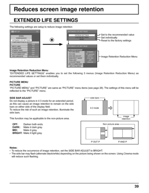 Page 391/2
SIGNAL
EXTENDED LIFE SETTINGSSCREENSAVER
PC
OFF
STANDBY SAVE
OFF
POWER MANAGEMENTOFF
AUTO POWER OFF
OFF
OSD LANGUAGEENGLISH (
US) COMPONENT/RGB-IN SELECT
RGB
INPUT LABEL
POWER SAVE
SET UP
EXPRESS SETTINGS
CUSTOM SETTINGS
RESET
EXTENDED LIFE SETTINGS
PICTURE MENU
PICTURE
EXTENDED LIFE SETTINGS
DYNAMIC
SIDE BAR ADJUST
NANODRIFT SAVER
LOCK SETTINGSPEAK LIMIT
BRIGHT
HIGH MID
UNLOCK
APPLY TO CURRENT INPUTAPPLY TO ALL INPUTS
OFF
30
RECOMMENDED SETTINGS
39
EXTENDED LIFE SETTINGS
SIDE BAR ADJUST
Do not...