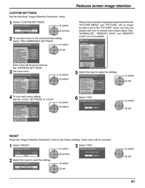 Page 4141
Reduces screen image retention
CUSTOM SETTINGS
Set the individual “Image Retention Reduction” menu.
1Select “CUSTOM SETTINGS”.
EXPRESS SETTINGS
CUSTOM SETTINGS
RESET
EXTENDED LIFE SETTINGS1 select
2 access
2To set each menu to the recommended setting:
Select “RECOMMENDED SETTINGS”.
PICTURE MENU
PICTURE
EXTENDED LIFE SETTINGS
DYNAMIC
SIDE BAR ADJUST
NANODRIFT SAVER
LOCK SETTINGSPEAK LIMIT
BRIGHT
HIGH MID
UNLOCK
APPLY TO CURRENT INPUTAPPLY TO ALL INPUTS
OFF
30
RECOMMENDED SETTINGS
1 select
2 set
Each...