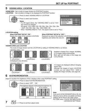 Page 4949
SET UP for PORTRAIT
Press to select VIEWING AREA or LOCATION.
Press to select each function.
Notes:
•  For HD signal videos, the “VIEWING AREA” is set at “16:9”, 
and cannot be changed. 
  HD signal: 1125 (1080) / 60i • 50i • 60p • 50p • 24p • 25p • 30p 
• 24sF, 750 (720) / 60p • 50p, 1250 (1080) / 50i
•  When “VIEWING AREA”is “16:9”, the aspect mode is set to “FULL”.
Press to exit from adjust mode.
7 6
Press to select AI-SYNCHRONIZATION.
Press to select “OFF” , “ON”. Adjust to equalize the brightness...