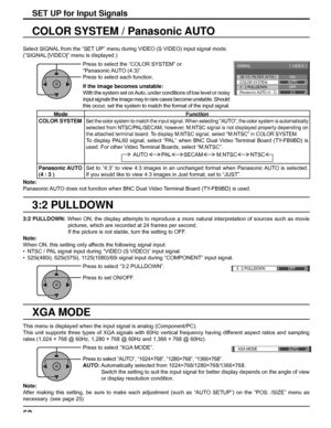 Page 523D Y/C FILTER (NTSC) 
COLOR SYSTEM 
SIGNAL 
ON 
AUTO 
3 : 2 PULLDOWN 
Panasonic AUTO (4 : 3) OFF 
4:3
[ 
VIDEO ] 
3 : 2 PULLDOWN OFF 
XGA MODE
AUTO
52
3:2 PULLDOWN
COLOR SYSTEM / Panasonic AUTO
Select SIGNAL from the “SET UP” menu during VIDEO (S VIDEO) input signal mode. 
(“SIGNAL [VIDEO]” menu is displayed.)
SET UP for Input Signals
Press to select the “COLOR SYSTEM” or 
“Panasonic AUTO  (4:3)”.
Press to select each function.
If the image becomes unstable:
With the system set on Auto, under conditions...