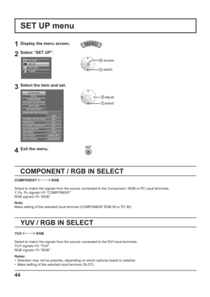 Page 4444
1Display the menu screen.
2Select “SET UP”.
SET UP
POS. /SIZE
SOUND PICTURE
2  access
1  select
3Select the item and set.
EXTERNAL SCALER MODE
POWER SAVE
PC POWER MANAGEMENTAUTO POWER OFF OFFOFF OFF OFF
OSD DESIGN TYPE1
OSD POSITION UPPER LEFT
OSD LANGUAGE ENGLISH (
US)
SIGNAL
EXTENDED LIFE SETTINGSSCREENSAVER
NETWORK SETUPINPUT LABEL
COMPONENT/RGB-IN SELECT
RGB
3D SETTINGS
2  adjust
1   select
4Exit the menu.   
     
SET UP menu
COMPONENT / RGB IN SELECT
COMPONENT  RGB
Select to match the signals...