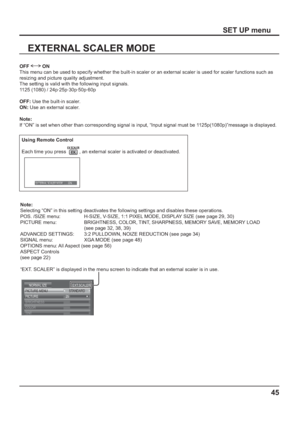 Page 4545
EXTERNAL SCALER MODE
OFF  ON
This menu can be used to specify whether the built-in scaler or an external scaler is used for scaler functions such as 
resizing and picture quality adjustment. 
The setting is valid with the following input signals. 
1125 (1080) / 24p·25p·30p·50p·60p
OFF: Use the built-in scaler.
ON: Use an external scaler.
Note:
If “ON” is set when other than corresponding signal is input, “Input signal must be 1125p(1080p)”message is displayed.
SET UP menu
Using Remote Control
Each...